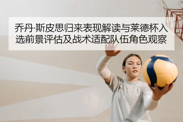 乔丹·斯皮思归来表现解读与莱德杯入选前景评估及战术适配队伍角色观察