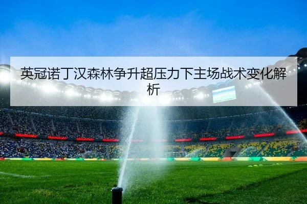 英冠诺丁汉森林争升超压力下主场战术变化解析